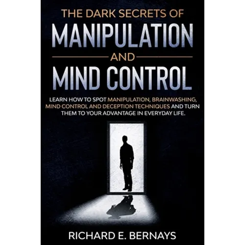 The Dark Secrets of Manipulation and Mind Control: Learn how to spot manipulation, brainwashing, mind control and deception techniques and turn them t