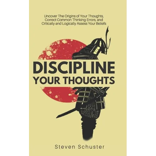 Discipline Your Thoughts: Uncover The Origins of Your Thoughts, Correct Common Thinking Errors, and Critically and Logically Assess Your Beliefs