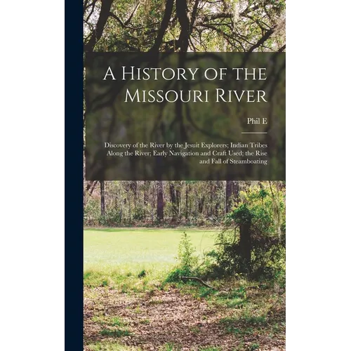 A History of the Missouri River: Discovery of the River by the Jesuit Explorers; Indian Tribes Along the River; Early Navigation and Craft Used; the R