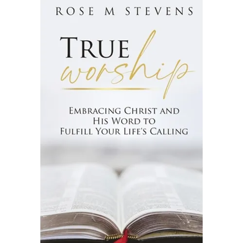 True Worship: Embracing Christ and His Word to Fulfill Your Life's Calling