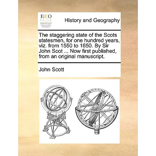 The Staggering State of the Scots Statesmen, for One Hundred Years, Viz. from 1550 to 1650. by Sir John Scot ... Now First Published, from an Original