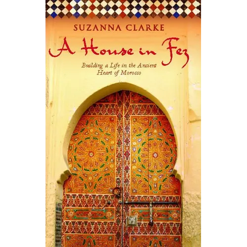 A House in Fez: Building a Life in the Ancient Heart of Morocco