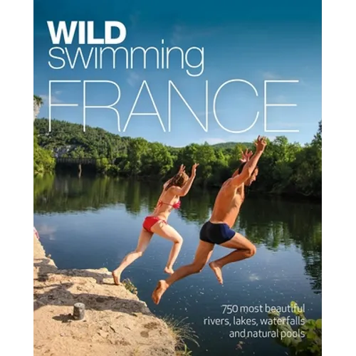 Wild Swimming France: 750 Most Beautiful Rivers, Lakes, Waterfalls and Natural Ponds