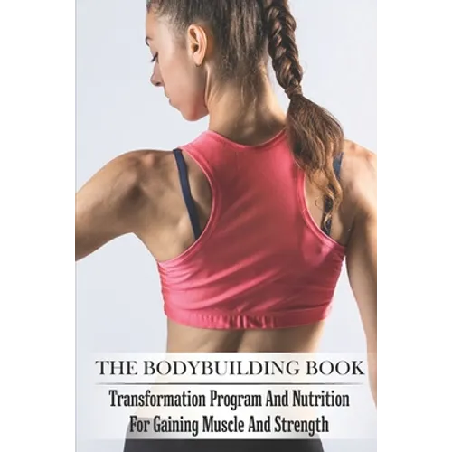 The Bodybuilding Book: Transformation Program And Nutrition For Gaining Muscle And Strength: Bodybuilding For Beginners