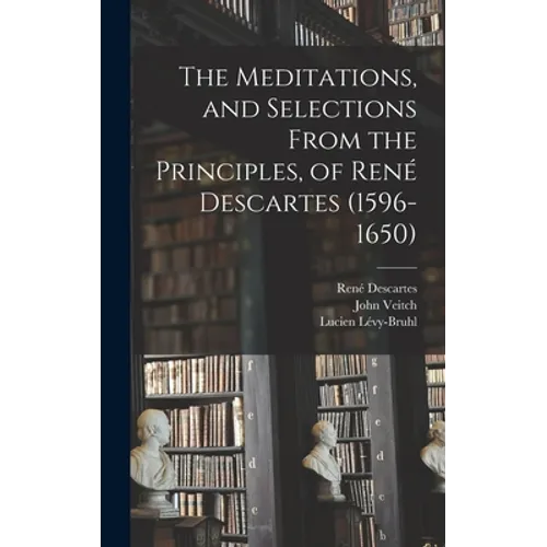 The Meditations, and Selections From the Principles, of René Descartes (1596-1650)