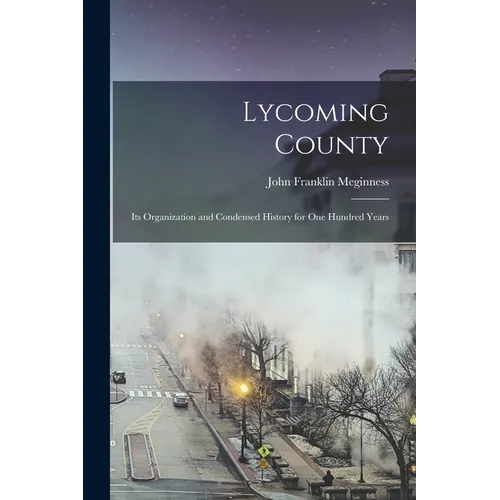 Lycoming County: Its Organization and Condensed History for one Hundred Years