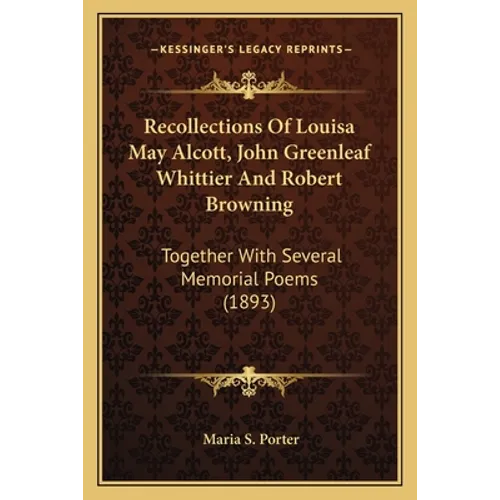 Recollections Of Louisa May Alcott, John Greenleaf Whittier And Robert Browning: Together With Several Memorial Poems (1893)