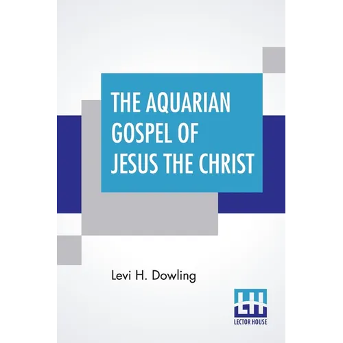 The Aquarian Gospel Of Jesus The Christ: The Philosophic And Practical Basis Of The Religion Of The Aquarian Age Of The World And Of The Church Univer