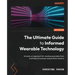 The Ultimate Guide to Informed Wearable Technology: A hands-on approach for creating wearables from prototype to purpose using Arduino systems