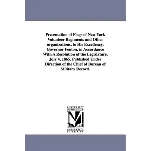 Presentation of Flags of New York Volunteer Regiments and Other Organizations, to His Excellency, Governor Fenton, in Accordance with a Resolution of
