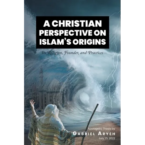 A Christian Perspective on Islam's Origins: Its Religion, Founder, and Practices