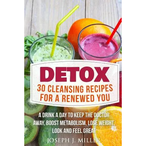 Detox: 30 Cleansing Recipes For A Renewed You: A Drink A Day To Keep The Doctor Away, Boost Metabolism, Lose Weight, Look And Feel Great