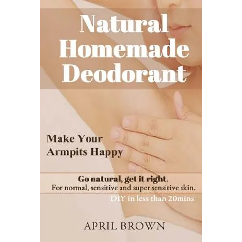 Natural Homemade Deodorant: Make your armpit happy Go Natural Get it Right For normal, sensitive and super-sensitive skin DIY in less than 20 mins