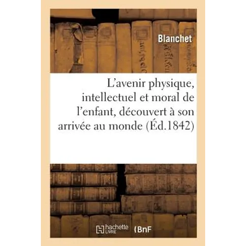 L'Avenir Physique, Intellectuel Et Moral de l'Enfant, Découvert À Son Arrivée Au Monde,: Au Moyen d'Un Procédé Très-Simple