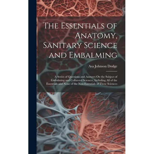 The Essentials of Anatomy, Sanitary Science and Embalming: A Series of Questions and Answers On the Subject of Embalming and Collateral Sciences, Incl