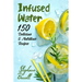 Infused Water: 150 Delicious & Nutritious Recipes