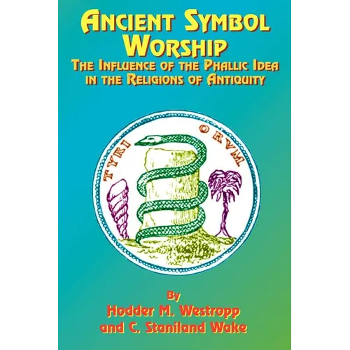 Ancient Symbol Worship: The Influence of the Phallic Idea in the Religions of Antiquity