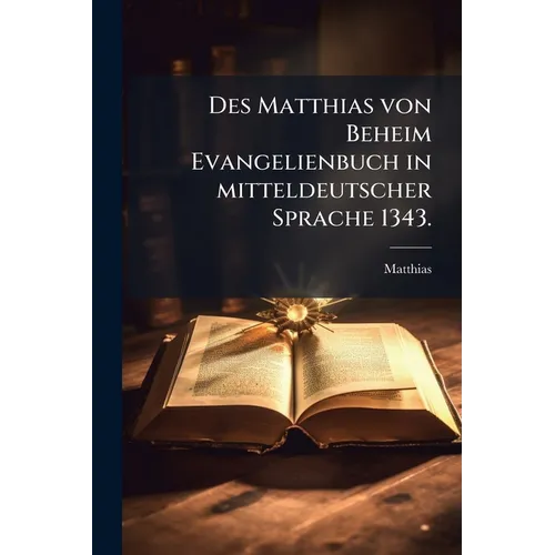 Des Matthias von Beheim Evangelienbuch in mitteldeutscher Sprache 1343.