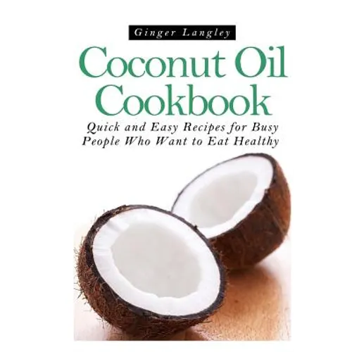 Coconut Oil Cookbook: Quick and Easy Recipes for Busy People Who Want to Eat Hea