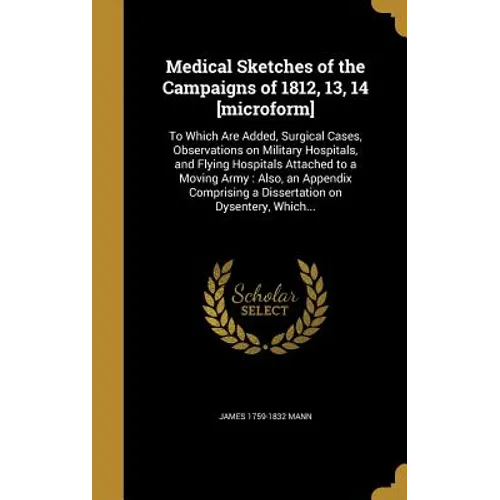 Medical Sketches of the Campaigns of 1812, 13, 14 [microform]: To Which Are Added, Surgical Cases, Observations on Military Hospitals, and Flying Hosp