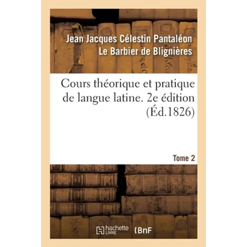 Cours Théorique Et Pratique de Langue Latine. 2e Édition