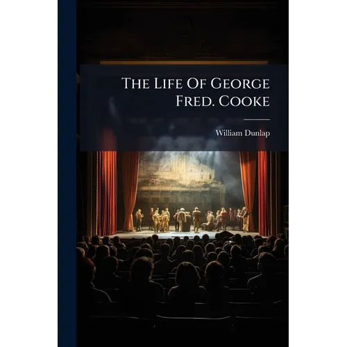The Life Of George Fred. Cooke: (late Of The Theatre Royal, Covent Garden) Composed Principally From Journals And Other Authentic Documents Left By Mr