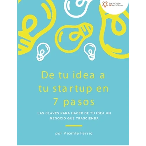 De tu idea a tu startup en 7 pasos: Las claves para hacer de tu idea un negocio que trascienda
