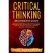 Critical Thinking Beginner's Guide: Learn How Reasoning by Logic Improves Effective Problem Solving. The Tools to Think Smarter, Level up Intuition to