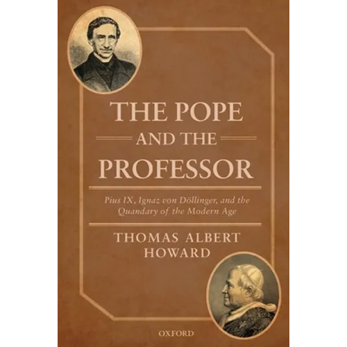 Pope and the Professor: Pius IX, Ignaz Von Dollinger, and the Quandary of the Modern Age