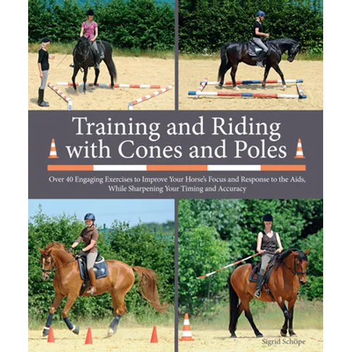 Training and Riding with Cones and Poles: Over 35 Engaging Exercises to Improve Your Horse's Focus and Response to the Aids, While Sharpening Your Tim