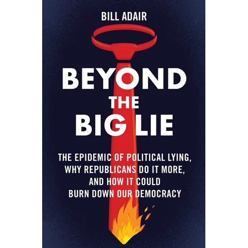 Beyond the Big Lie: The Epidemic of Political Lying, Why Republicans Do It More, and How It Could Burn Down Our Democracy