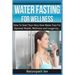 Water Fasting For Wellness: How To Start Your Very Own Water Fast For Optimal Health, Wellness and Longevity