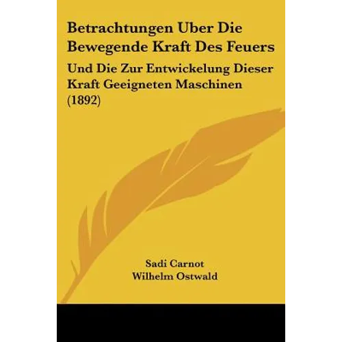 Betrachtungen Uber Die Bewegende Kraft Des Feuers: Und Die Zur Entwickelung Dieser Kraft Geeigneten Maschinen (1892)