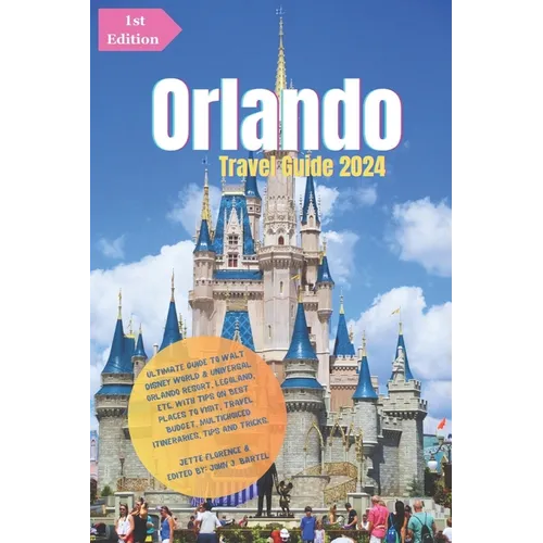 Orlando Travel Guide 2024: Ultimate Guide to Walt Disney World & Universal Orlando Resort, LEGOLAND, etc.: With Tips On Best Places to Visit, Tra