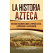 La historia azteca: Una guía fascinante sobre el imperio azteca, la mitología y la civilización