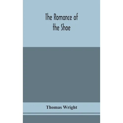 The Romance Of The Shoe: Being The History Of Shoemaking In All Ages, And Especially In England And Scotland
