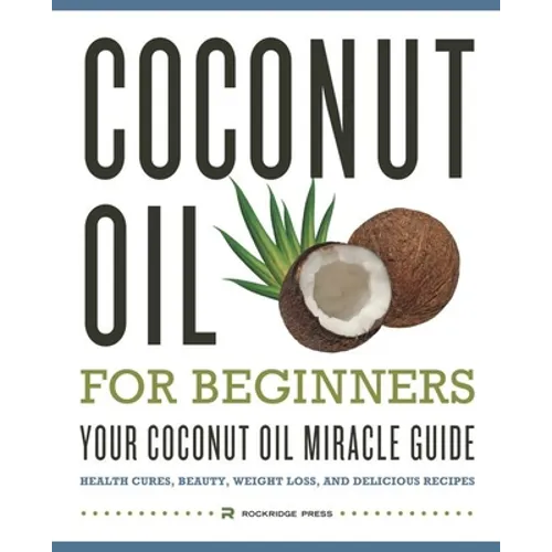 Coconut Oil for Beginners - Your Coconut Oil Miracle Guide: Health Cures, Beauty, Weight Loss, and Delicious Recipes