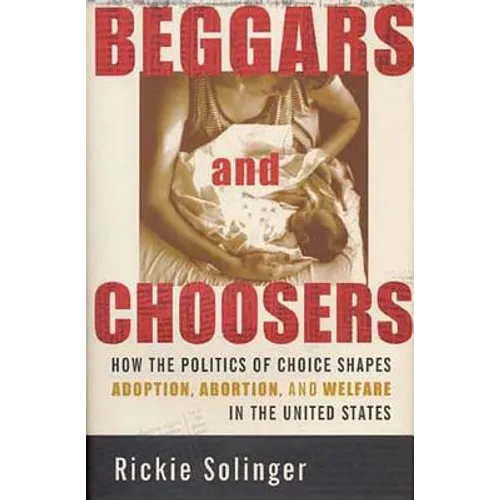 Beggars and Choosers: How the Politics of Choice Shapes Adoption, Abortion, and Welfare in the United States
