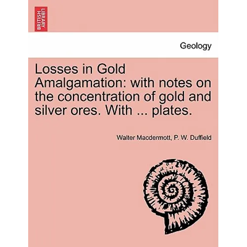 Losses in Gold Amalgamation: With Notes on the Concentration of Gold and Silver Ores. with ... Plates.