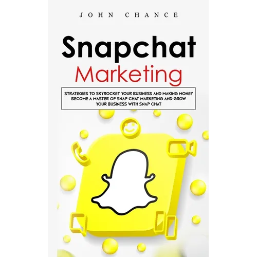 Snapchat Marketing: Strategies to Skyrocket Your Business and Making Money (Become a Master of Snap chat Marketing and Grow Your Business With Snap ch