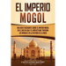 El Imperio mogol: Una guía fascinante sobre el Imperio mogol en el sur de Asia y el impacto que tuvieron los mogoles en la historia de la India