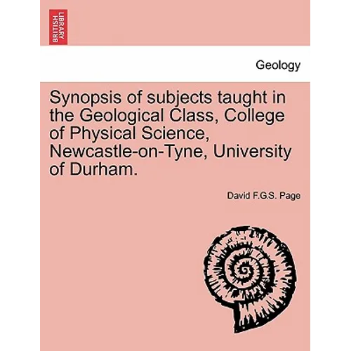 Synopsis of Subjects Taught in the Geological Class, College of Physical Science, Newcastle-On-Tyne, University of Durham. - Paperback