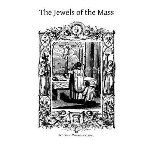 The Jewels of the Mass: A Short Account of the Rites and Prayers Used in the Holy Sacrifice