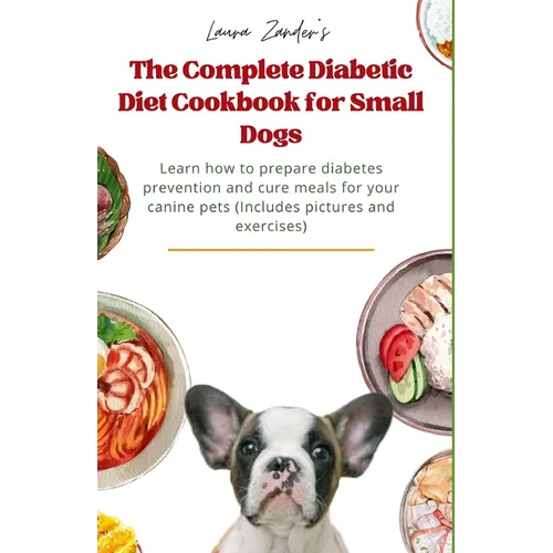 The Complete Diabetic Diet Cookbook for Small Dogs: Learn how to prepare diabetes prevention and cure meals for your canine pets (Includes pictures an