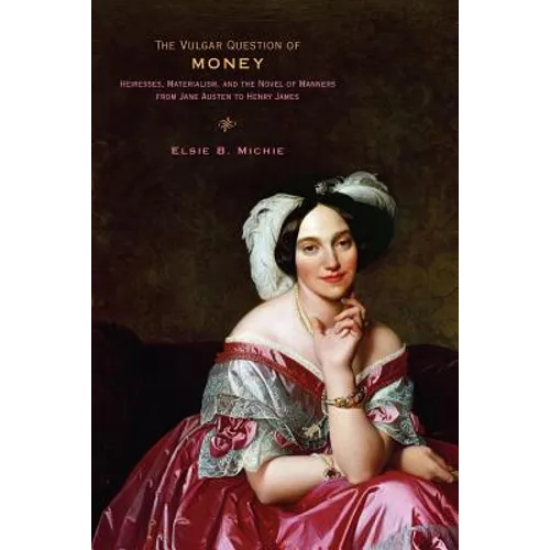 The Vulgar Question of Money: Heiresses, Materialism, and the Novel of Manners from Jane Austen to Henry James