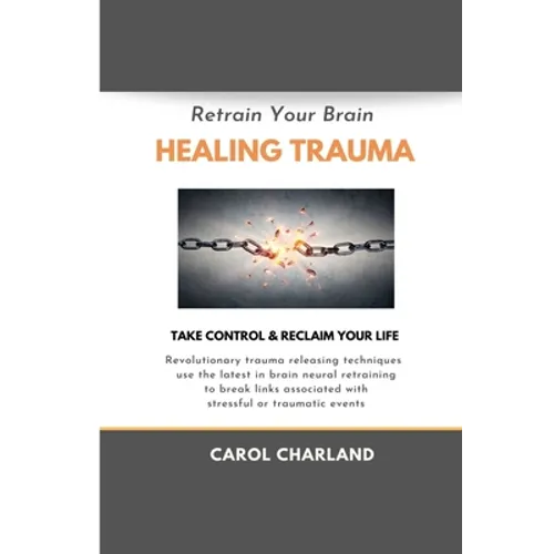 Retrain Your Brain Healing Trauma: Revolutionary trauma releasing techniques in brain neural retraining break emotional links associated with stressfu