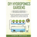 DIY Hydroponics Gardens: The Step-by-Step Guide on How to Build and Design Inexpensive Systems for Growing Vegetables, Fruits, and Herbs withou