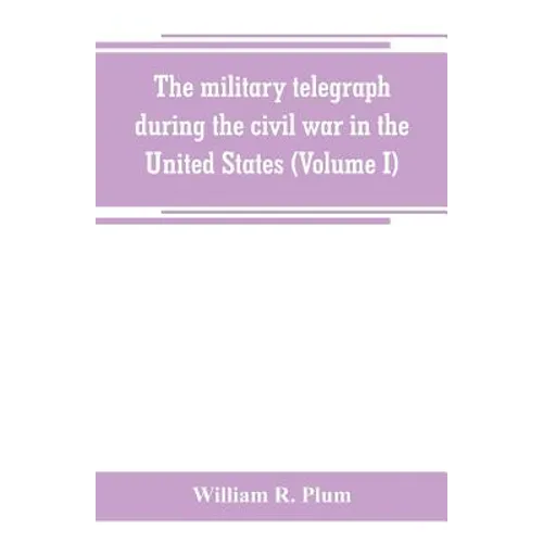 The military telegraph during the civil war in the United States, with an exposition of ancient and modern means of communication, and of the federal