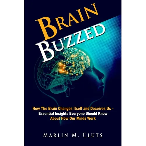 Brain Buzzed: How The Brain Changes Itself and Deceives Us - Essential Insights Everyone Should Know About How Our Minds Work.