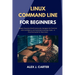 Linux Command Line for Beginners: Master Essential Shell Commands, Navigate the Terminal with Confidence, and Automate Everyday Tasks - A Practical Gu